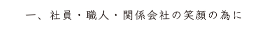 一、社員・職人・関係会社の笑顔の為に