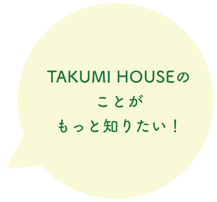 TAKUMI HOUSEのことがもっと知りたい！