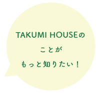 TAKUMI HOUSEのことがもっと知りたい！