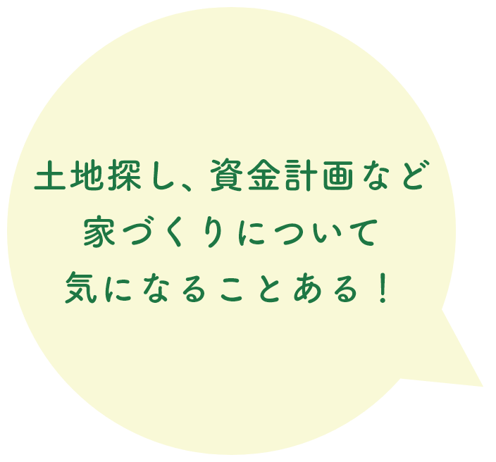 土地探し、資金計画など家づくりについて気になることある！