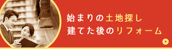 始まりの土地探し、建てた後のリフォーム