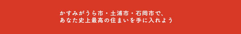 かすみがうら市・土浦市・石岡市で、あなた史上最高の住まいを手に入れよう