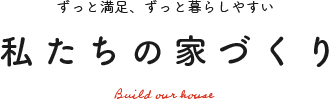 ずっと満足、ずっと暮らしやすい私たちの家づくり