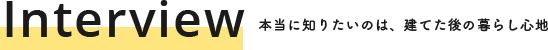 Interview 本当に知りたいのは、建てた後の暮らし心地