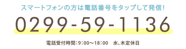 お客様専用ダイヤル スマートフォンの方は電話番号をタップして発信！ 0299-59-1136（電話受付時間：9時～18時）