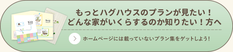 もっとハグハウスのプランが見たい！どんな家がいくらするか知りたい！方へ ホームページには載っていないプラン集をゲットしよう！