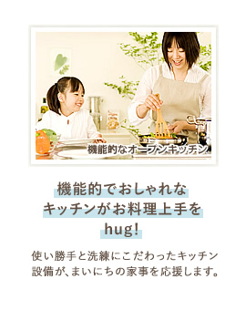 機能的でおしゃれなキッチンがお料理上手をhug！ 使い勝手と洗練にこだわったキッチン設備が、まいにちの家事を応援します。