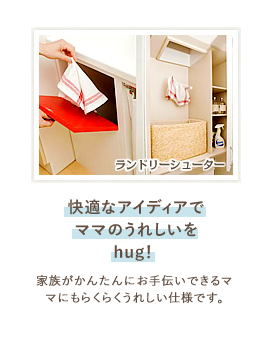 快適なアイディアでママのうれしいをhug！ 家族がかんたんにお手伝いできるママにもらくらくうれしい仕様です。