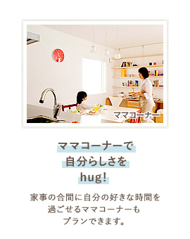 ママコーナーで自分らしさをhug！  家事の合間に自分の好きな時間を過ごせるママコーナーもプランできます。