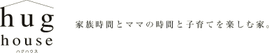 ハグハウス（hug house） 家族時間とママの時間と子育てを楽しむ家。
