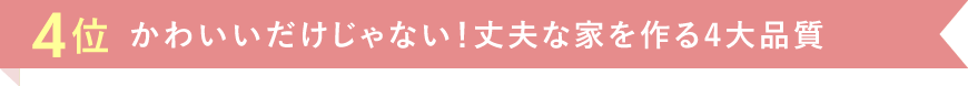 4位 かわいいだけじゃない！丈夫な家を作る4大品質