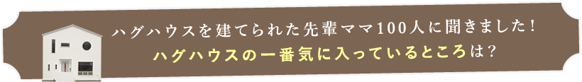 ハグハウスを建てられた先輩ママ100人に聞きました！ハグハウスの一番気に入っているところは？